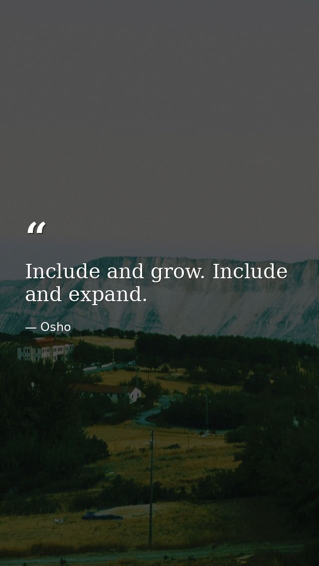 Include and grow. Include and expand. — Osho