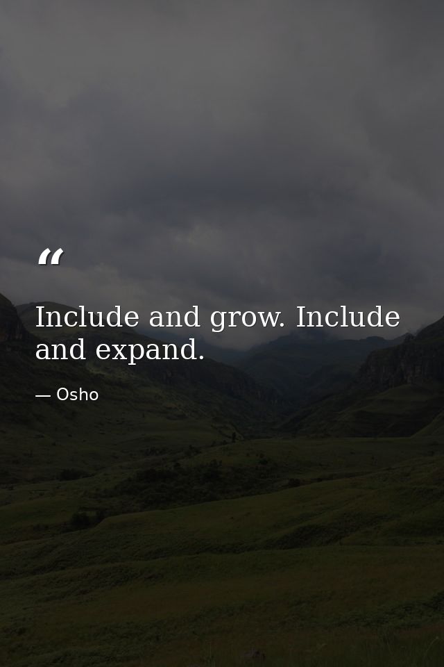Include and grow. Include and expand. — Osho