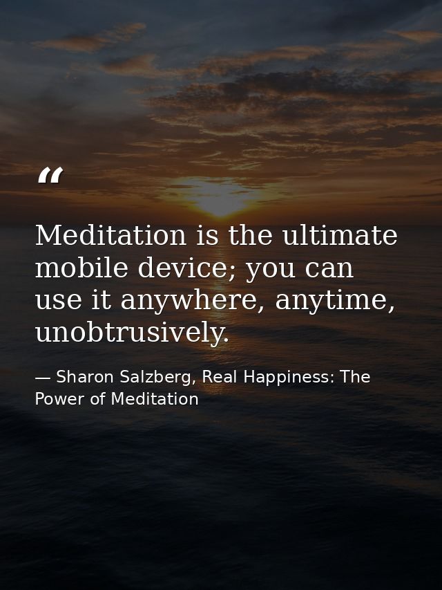 Meditation is the ultimate mobile device; you can use it anywhere, anytime, unobtrusively. — Sharon Salzberg, Real Happiness: The Power of Meditation