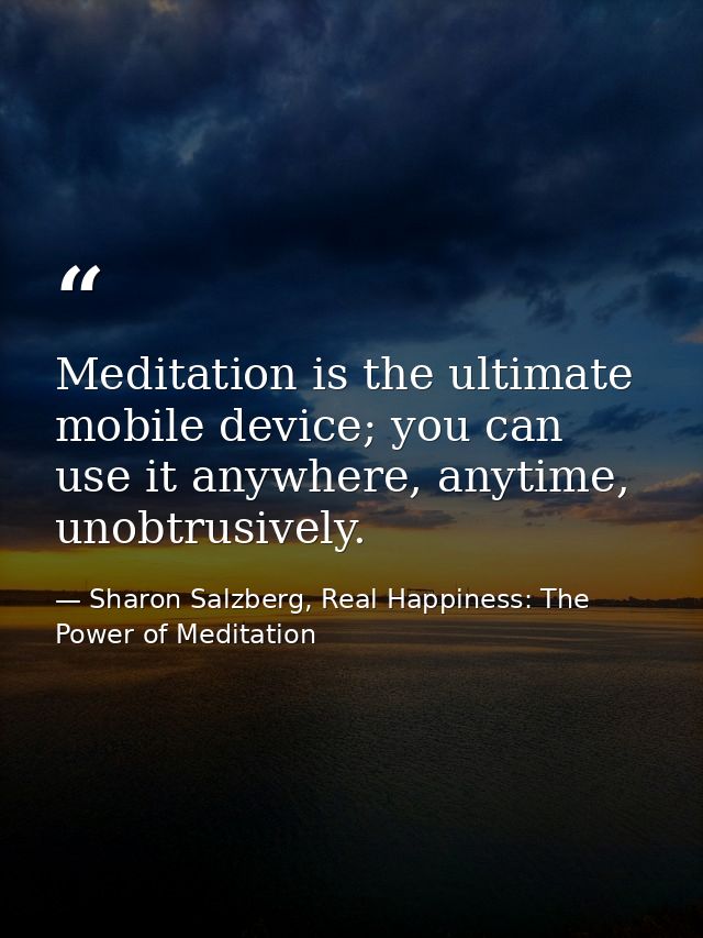 Meditation is the ultimate mobile device; you can use it anywhere, anytime, unobtrusively. — Sharon Salzberg, Real Happiness: The Power of Meditation