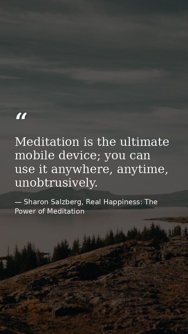 Meditation is the ultimate mobile device; you can use it anywhere, anytime, unobtrusively. — Sharon Salzberg, Real Happiness: The Power of Meditation