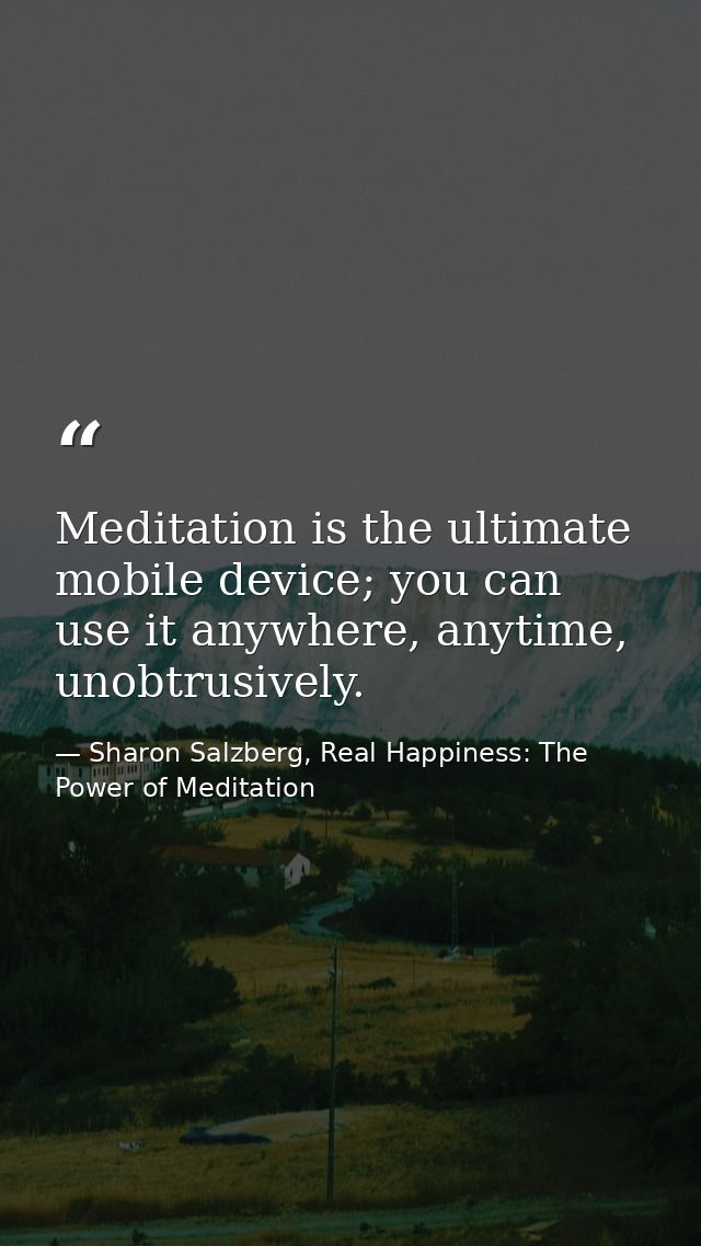 Meditation is the ultimate mobile device; you can use it anywhere, anytime, unobtrusively. — Sharon Salzberg, Real Happiness: The Power of Meditation