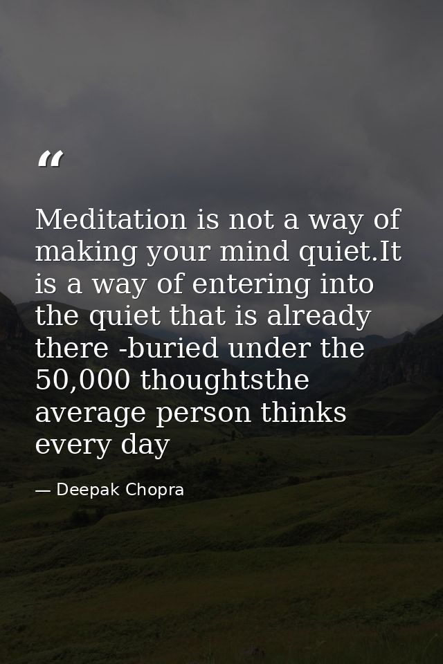 Meditation is not a way of making your mind quiet.It is a way of entering into the quiet that is already there -buried u — Deepak Chopra