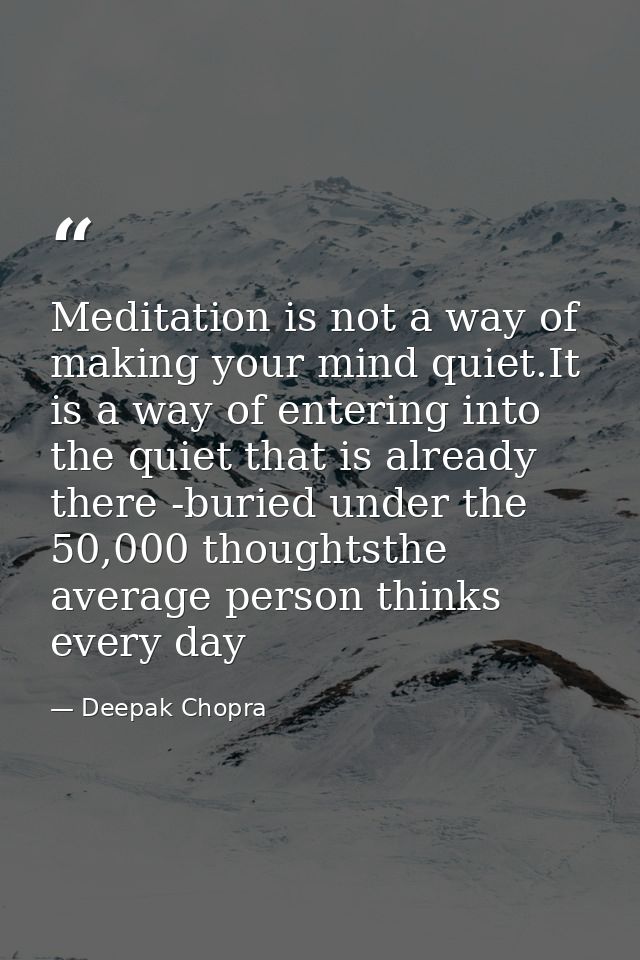 Meditation is not a way of making your mind quiet.It is a way of entering into the quiet that is already there -buried u — Deepak Chopra