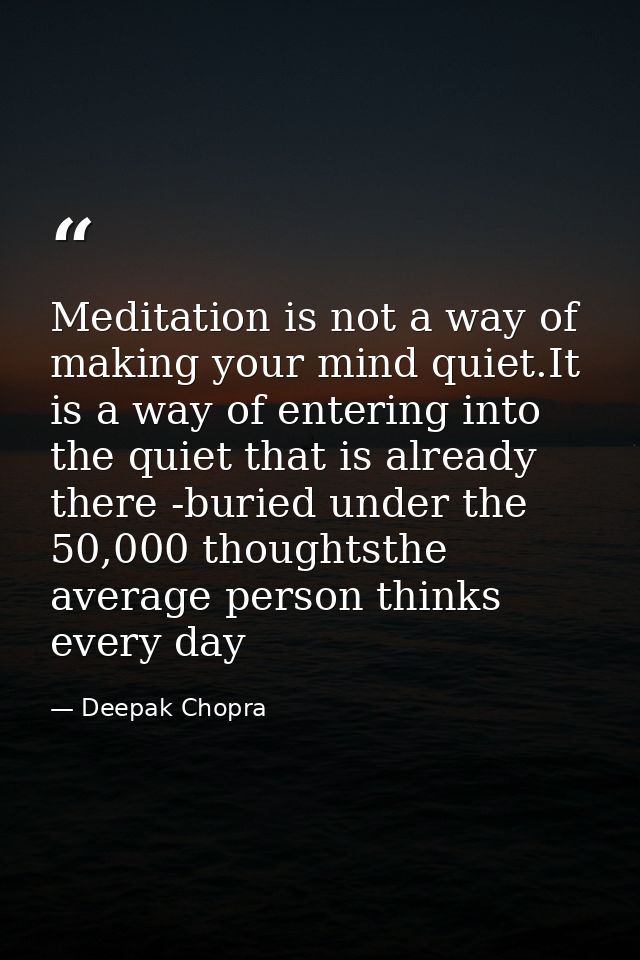 Meditation is not a way of making your mind quiet.It is a way of entering into the quiet that is already there -buried u — Deepak Chopra