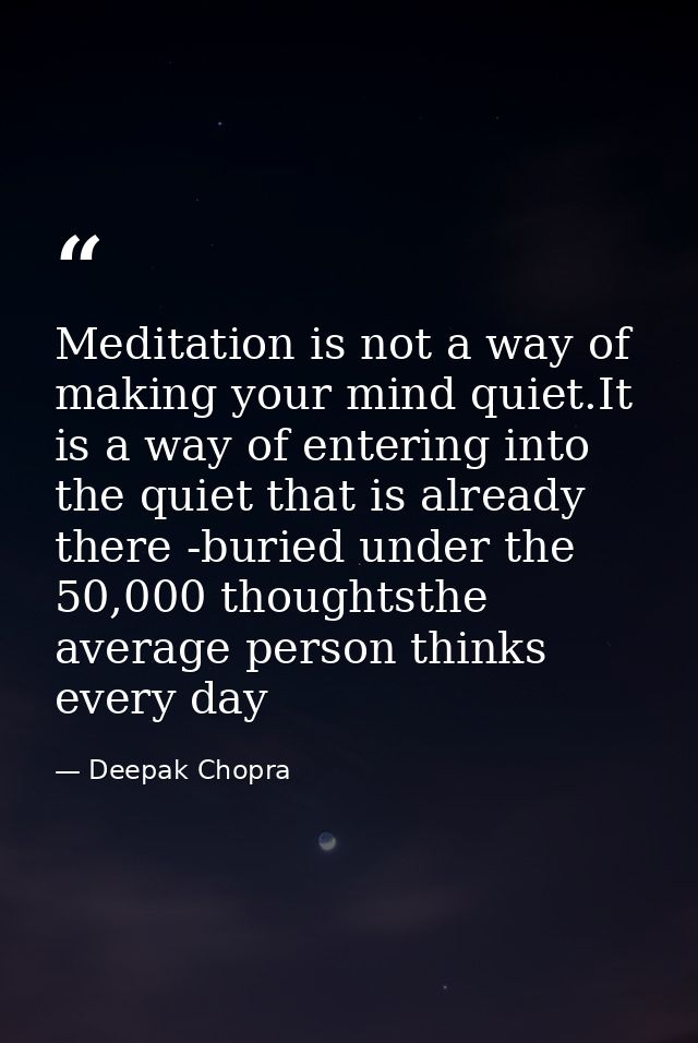 Meditation is not a way of making your mind quiet.It is a way of entering into the quiet that is already there -buried u — Deepak Chopra
