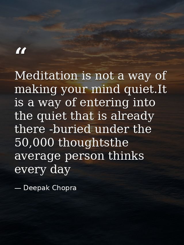 Meditation is not a way of making your mind quiet.It is a way of entering into the quiet that is already there -buried u — Deepak Chopra