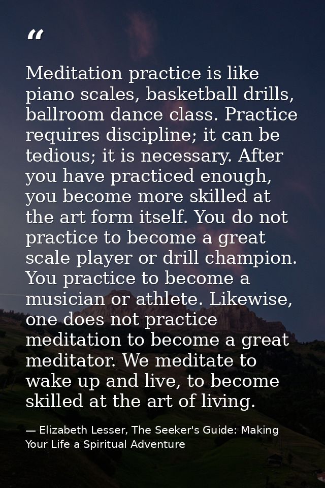 Meditation practice is like piano scales, basketball drills, ballroom dance class. Practice requires discipline; it can  — Elizabeth Lesser, The Seeker's Guide: Making Your Life a Spiritual Adventure