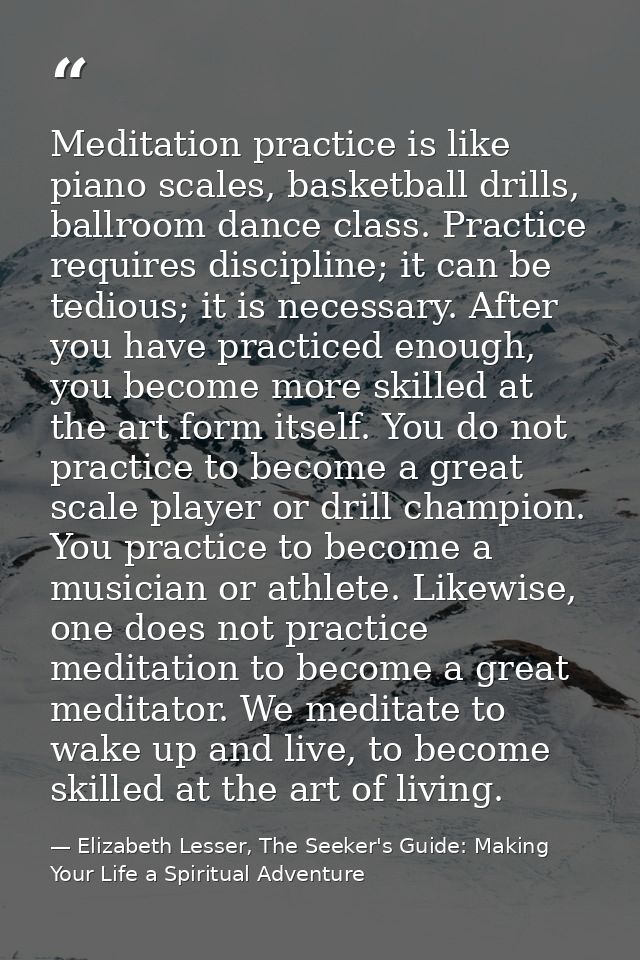 Meditation practice is like piano scales, basketball drills, ballroom dance class. Practice requires discipline; it can  — Elizabeth Lesser, The Seeker's Guide: Making Your Life a Spiritual Adventure