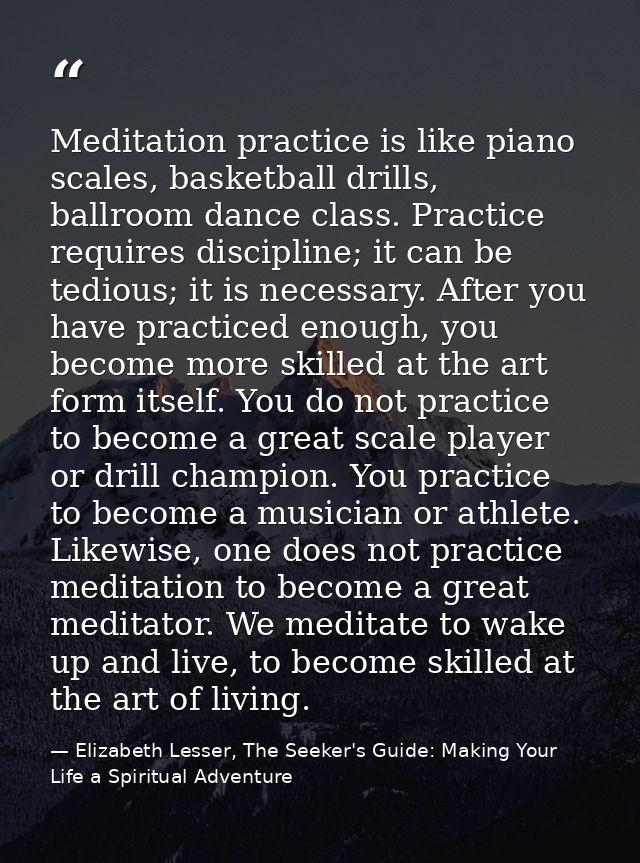 Meditation practice is like piano scales, basketball drills, ballroom dance class. Practice requires discipline; it can  — Elizabeth Lesser, The Seeker's Guide: Making Your Life a Spiritual Adventure
