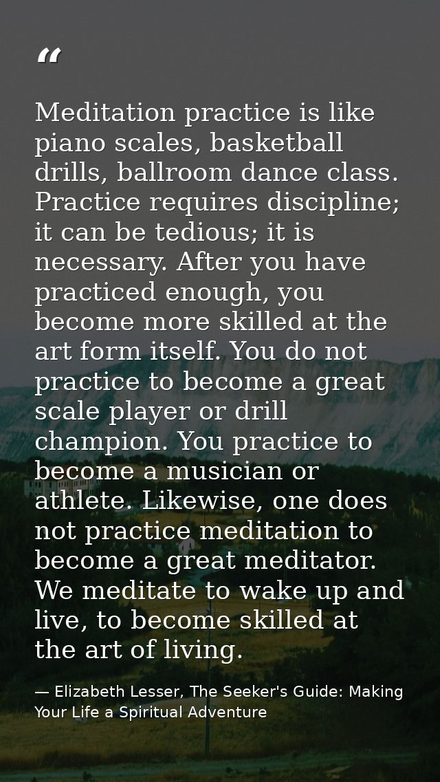 Meditation practice is like piano scales, basketball drills, ballroom dance class. Practice requires discipline; it can  — Elizabeth Lesser, The Seeker's Guide: Making Your Life a Spiritual Adventure