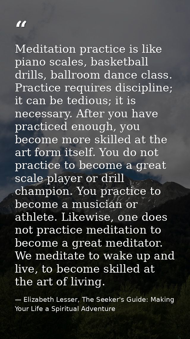 Meditation practice is like piano scales, basketball drills, ballroom dance class. Practice requires discipline; it can  — Elizabeth Lesser, The Seeker's Guide: Making Your Life a Spiritual Adventure