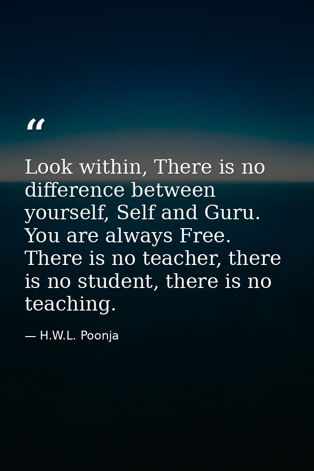Look within, There is no difference between yourself, Self and Guru. You are always Free. There is no teacher, there is  — H.W.L. Poonja