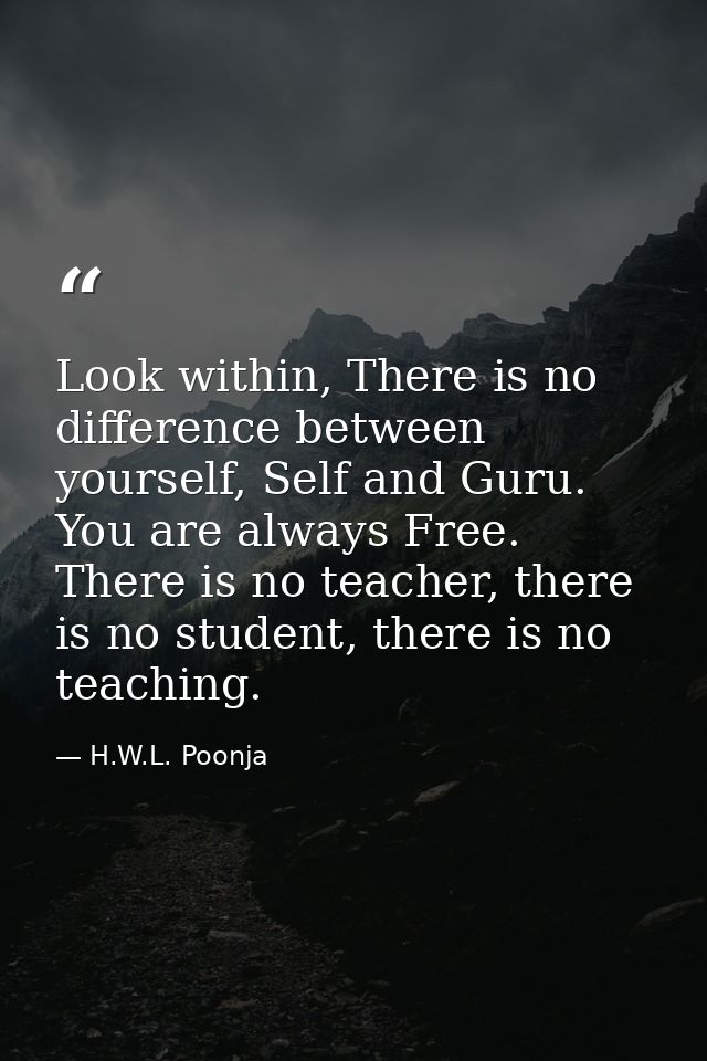 Look within, There is no difference between yourself, Self and Guru. You are always Free. There is no teacher, there is  — H.W.L. Poonja