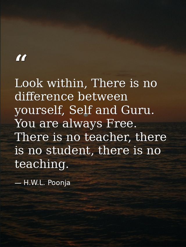 Look within, There is no difference between yourself, Self and Guru. You are always Free. There is no teacher, there is  — H.W.L. Poonja