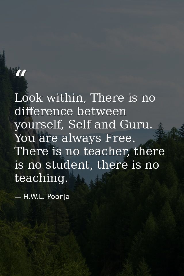 Look within, There is no difference between yourself, Self and Guru. You are always Free. There is no teacher, there is  — H.W.L. Poonja