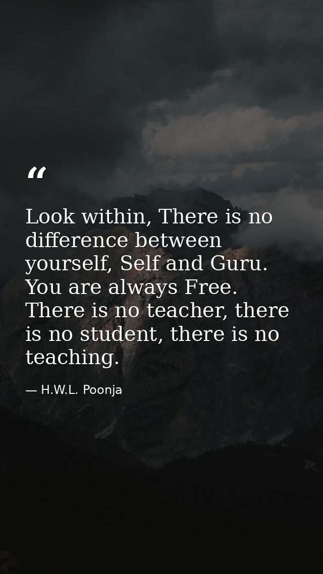Look within, There is no difference between yourself, Self and Guru. You are always Free. There is no teacher, there is  — H.W.L. Poonja