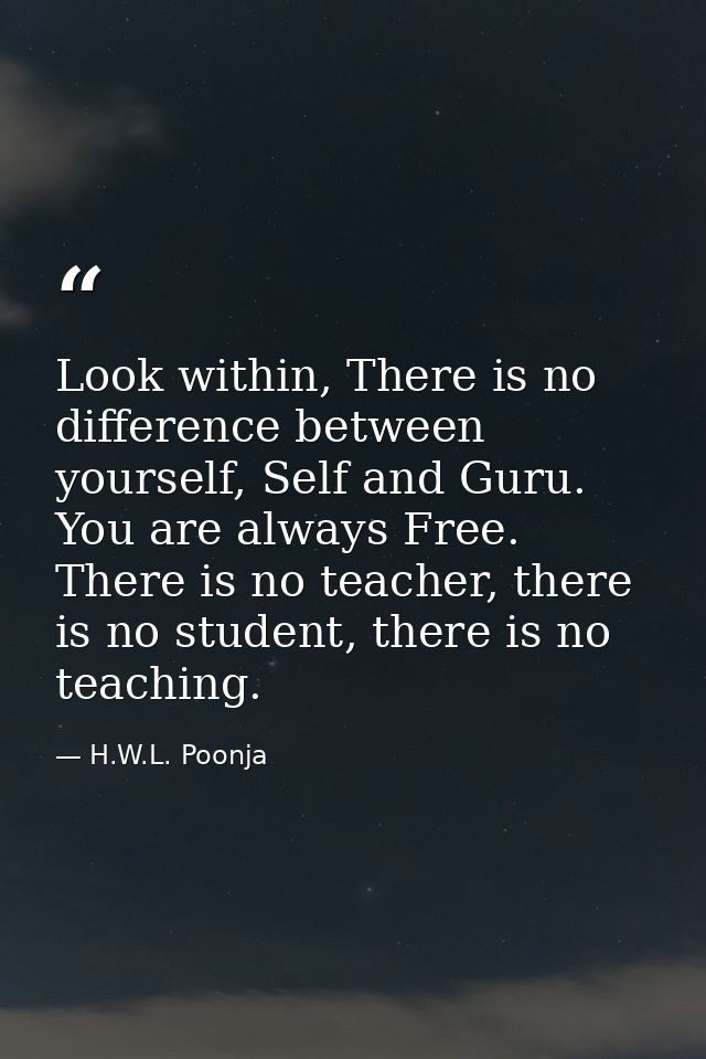 Look within, There is no difference between yourself, Self and Guru. You are always Free. There is no teacher, there is  — H.W.L. Poonja