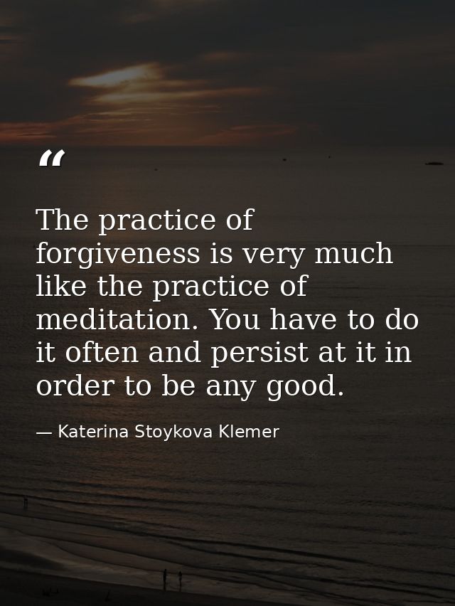 The practice of forgiveness is very much like the practice of meditation. You have to do it often and persist at it in o — Katerina Stoykova Klemer