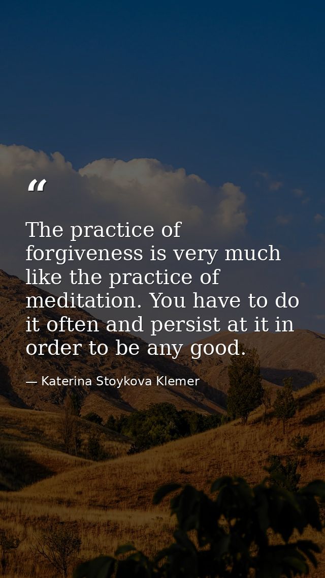 The practice of forgiveness is very much like the practice of meditation. You have to do it often and persist at it in o — Katerina Stoykova Klemer