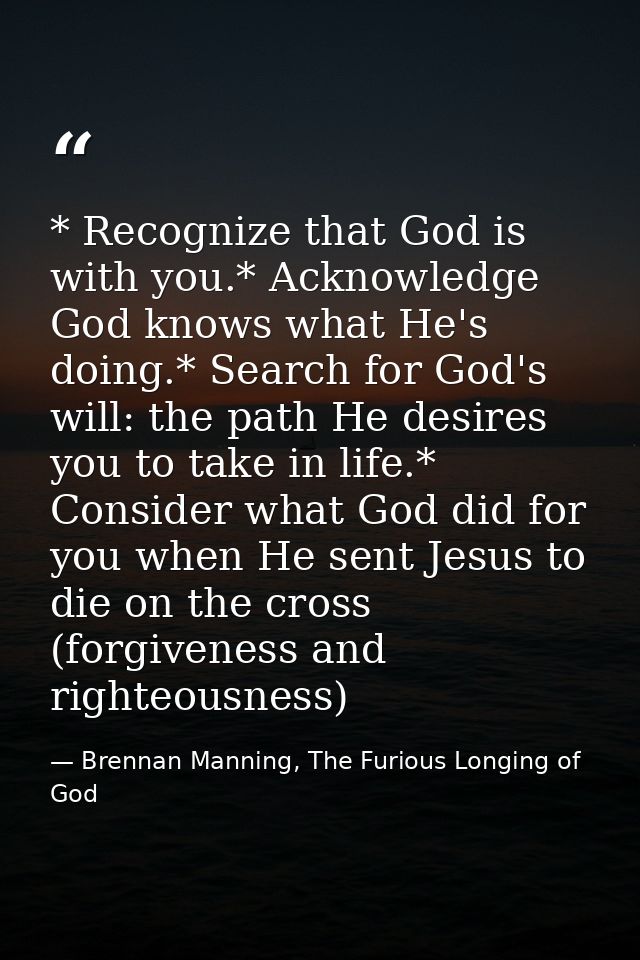 * Recognize that God is with you.* Acknowledge God knows what He's doing.* Search for God's will: the path He desires yo — Brennan Manning, The Furious Longing of God