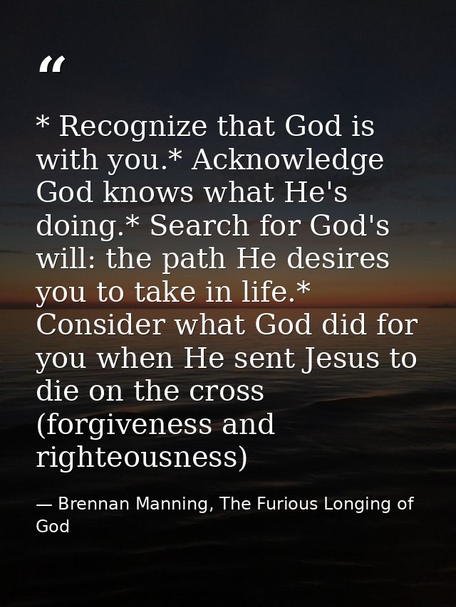 * Recognize that God is with you.* Acknowledge God knows what He's doing.* Search for God's will: the path He desires yo — Brennan Manning, The Furious Longing of God
