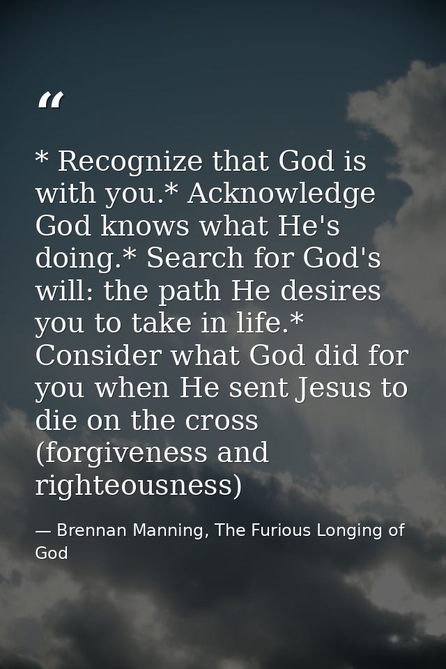 * Recognize that God is with you.* Acknowledge God knows what He's doing.* Search for God's will: the path He desires yo — Brennan Manning, The Furious Longing of God