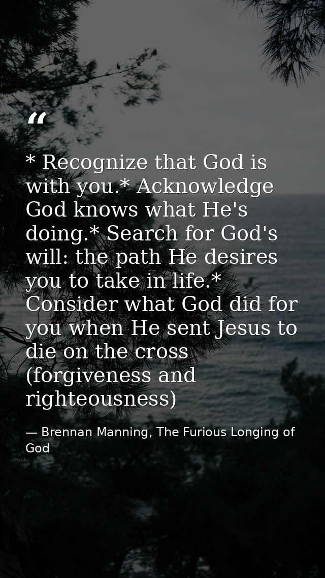 * Recognize that God is with you.* Acknowledge God knows what He's doing.* Search for God's will: the path He desires yo — Brennan Manning, The Furious Longing of God