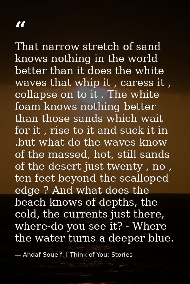 That narrow stretch of sand knows nothing in the world better than it does the white waves that whip it , caress it , co — Ahdaf Soueif, I Think of You: Stories