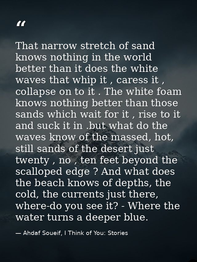 That narrow stretch of sand knows nothing in the world better than it does the white waves that whip it , caress it , co — Ahdaf Soueif, I Think of You: Stories