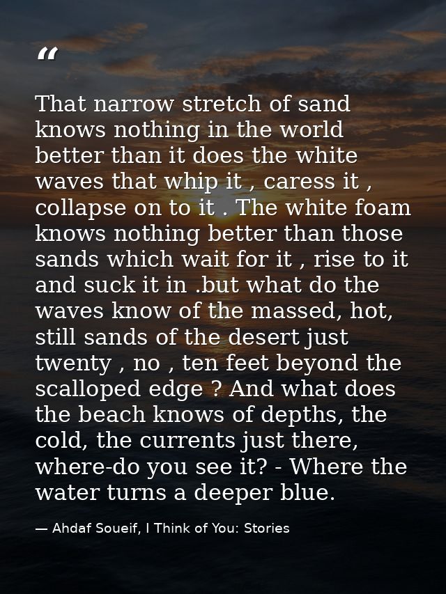 That narrow stretch of sand knows nothing in the world better than it does the white waves that whip it , caress it , co — Ahdaf Soueif, I Think of You: Stories