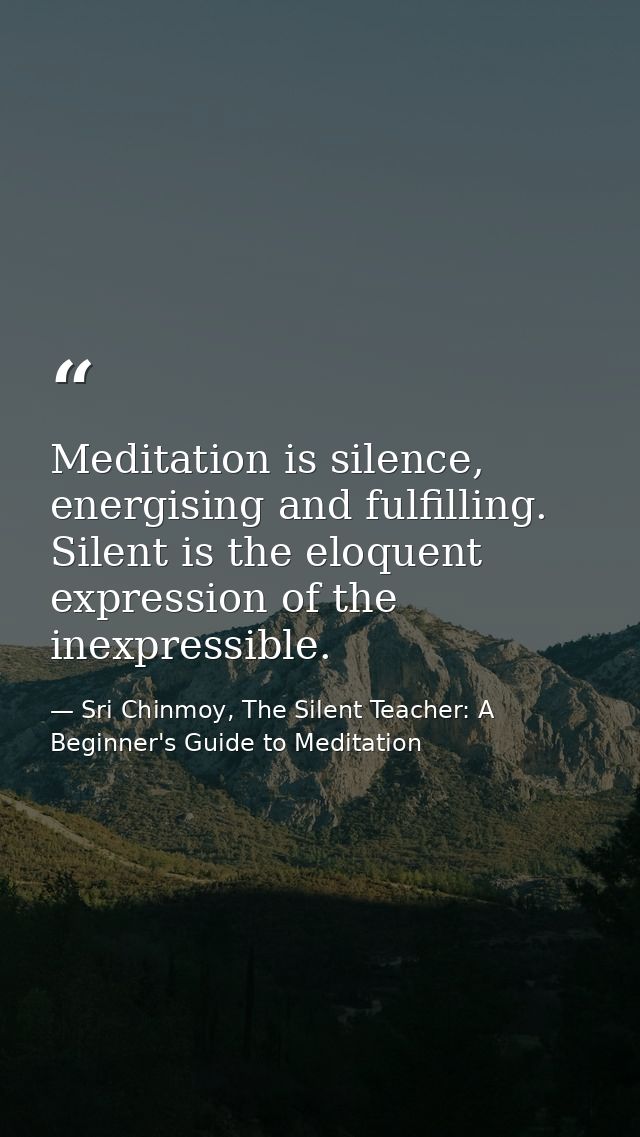 Meditation is silence, energising and fulfilling. Silent is the eloquent expression of the inexpressible. — Sri Chinmoy, The Silent Teacher: A Beginner's Guide to Meditation