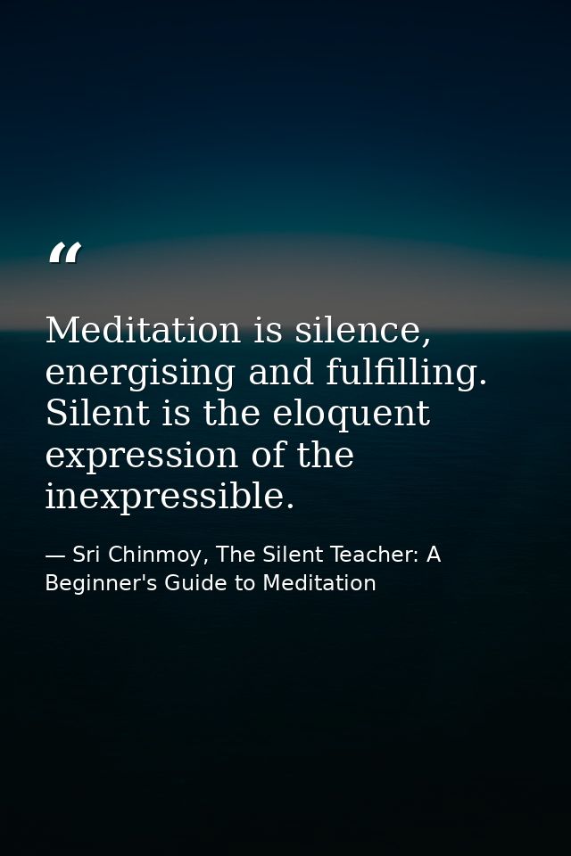 Meditation is silence, energising and fulfilling. Silent is the eloquent expression of the inexpressible. — Sri Chinmoy, The Silent Teacher: A Beginner's Guide to Meditation
