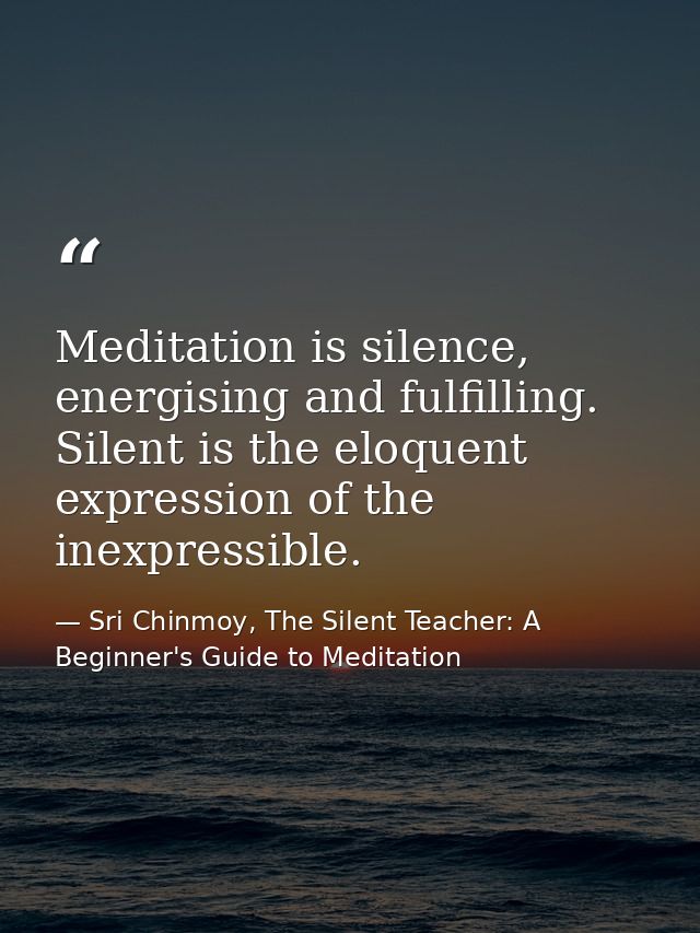 Meditation is silence, energising and fulfilling. Silent is the eloquent expression of the inexpressible. — Sri Chinmoy, The Silent Teacher: A Beginner's Guide to Meditation