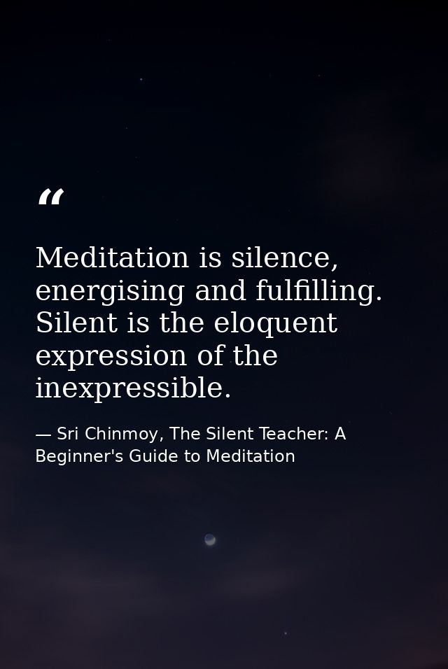 Meditation is silence, energising and fulfilling. Silent is the eloquent expression of the inexpressible. — Sri Chinmoy, The Silent Teacher: A Beginner's Guide to Meditation