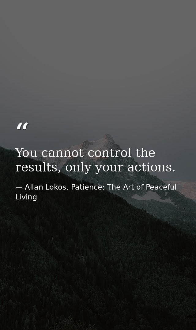 You cannot control the results, only your actions. — Allan Lokos, Patience: The Art of Peaceful Living