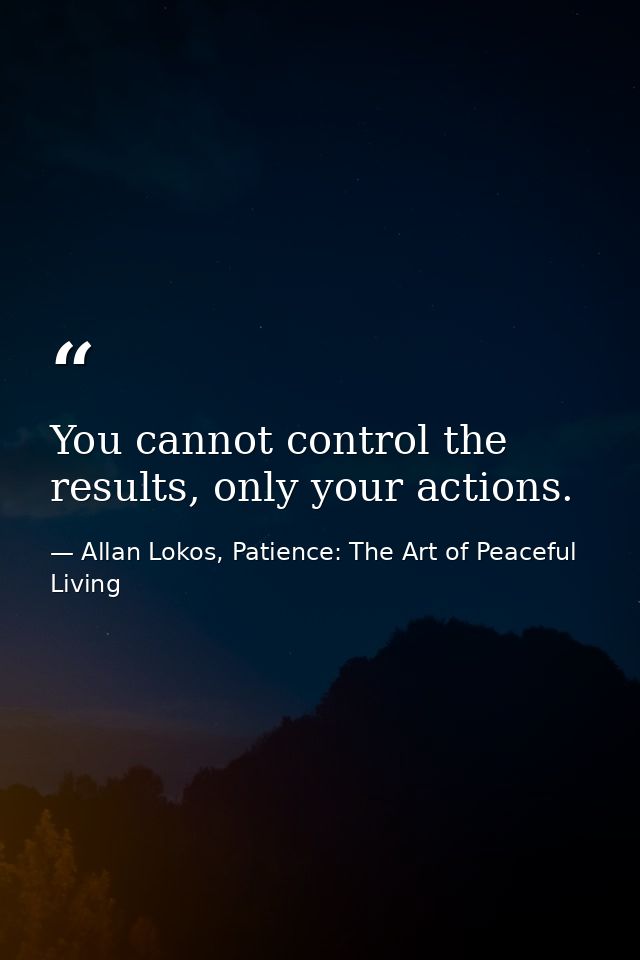 You cannot control the results, only your actions. — Allan Lokos, Patience: The Art of Peaceful Living