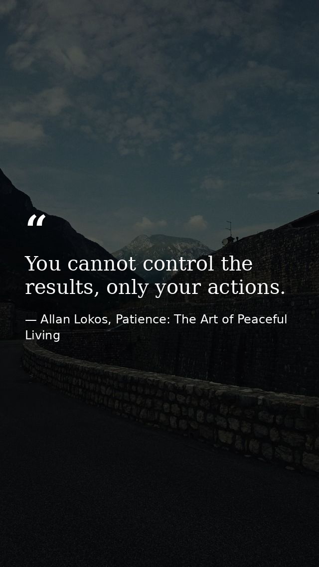 You cannot control the results, only your actions. — Allan Lokos, Patience: The Art of Peaceful Living