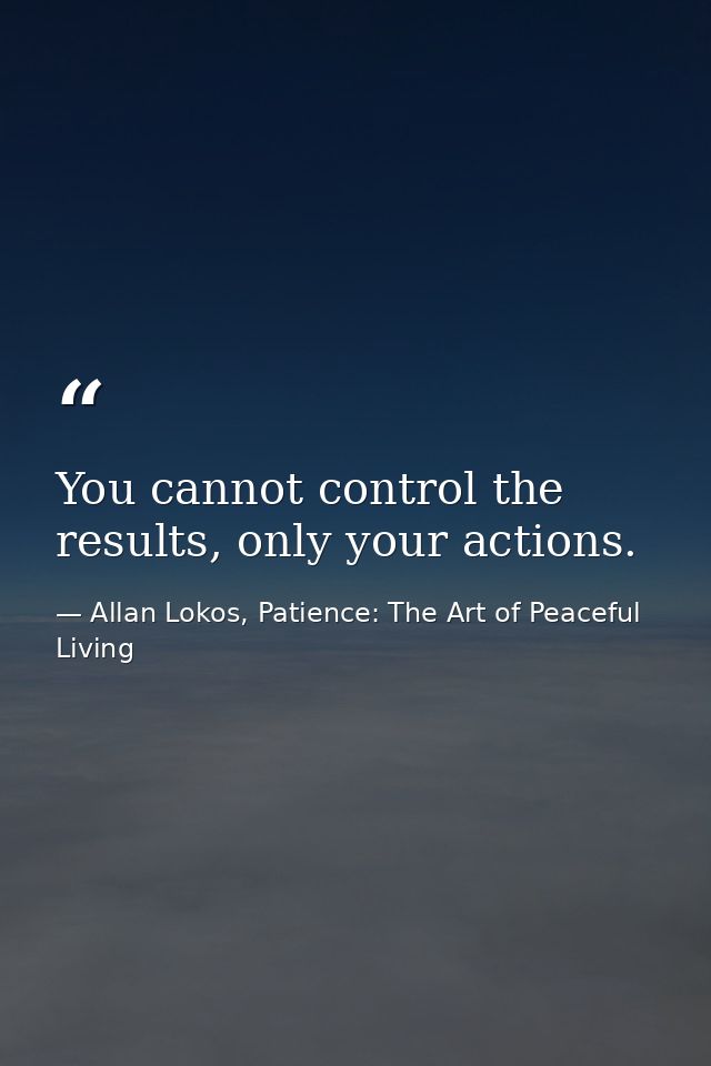 You cannot control the results, only your actions. — Allan Lokos, Patience: The Art of Peaceful Living