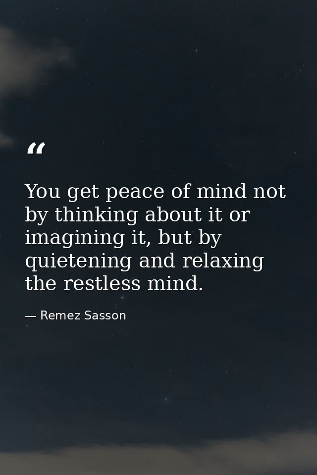 You get peace of mind not by thinking about it or imagining it, but by quietening and relaxing the restless mind. — Remez Sasson