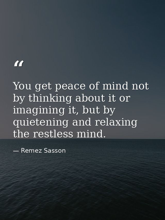 You get peace of mind not by thinking about it or imagining it, but by quietening and relaxing the restless mind. — Remez Sasson