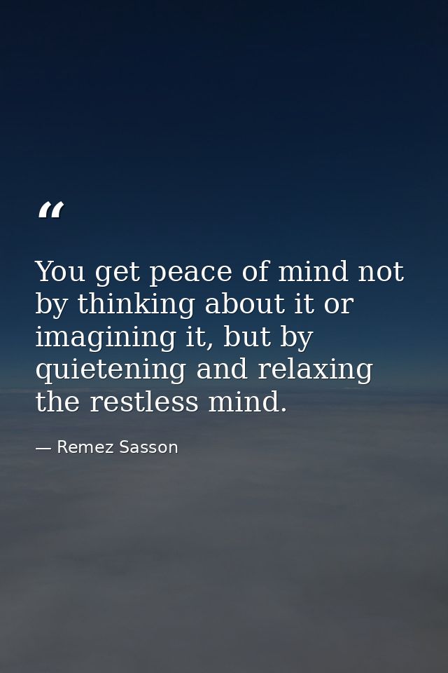 You get peace of mind not by thinking about it or imagining it, but by quietening and relaxing the restless mind. — Remez Sasson