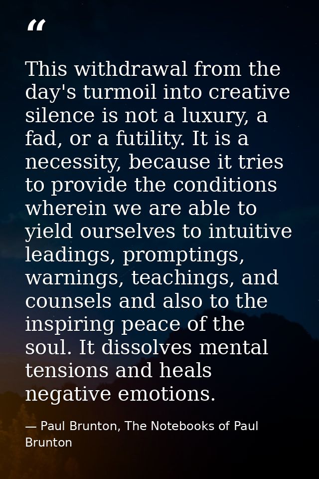 This withdrawal from the day's turmoil into creative silence is not a luxury, a fad, or a futility. It is a necessity, b — Paul Brunton, The Notebooks of Paul Brunton