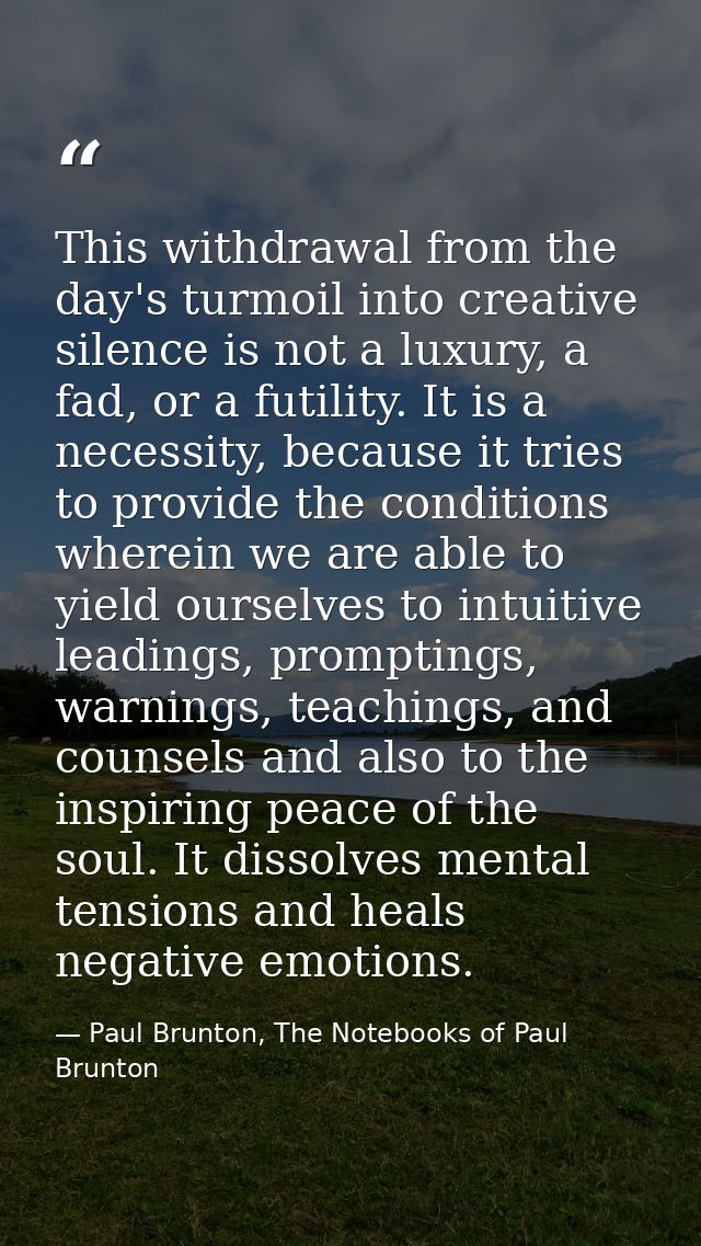 This withdrawal from the day's turmoil into creative silence is not a luxury, a fad, or a futility. It is a necessity, b — Paul Brunton, The Notebooks of Paul Brunton