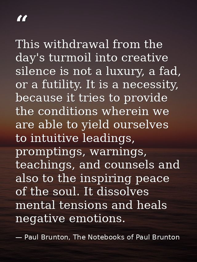 This withdrawal from the day's turmoil into creative silence is not a luxury, a fad, or a futility. It is a necessity, b — Paul Brunton, The Notebooks of Paul Brunton