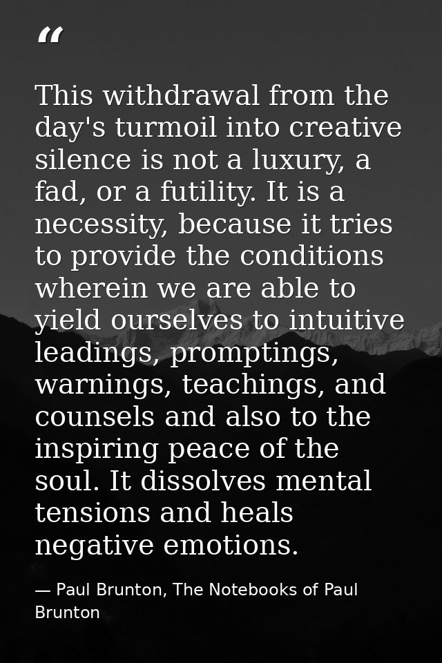 This withdrawal from the day's turmoil into creative silence is not a luxury, a fad, or a futility. It is a necessity, b — Paul Brunton, The Notebooks of Paul Brunton