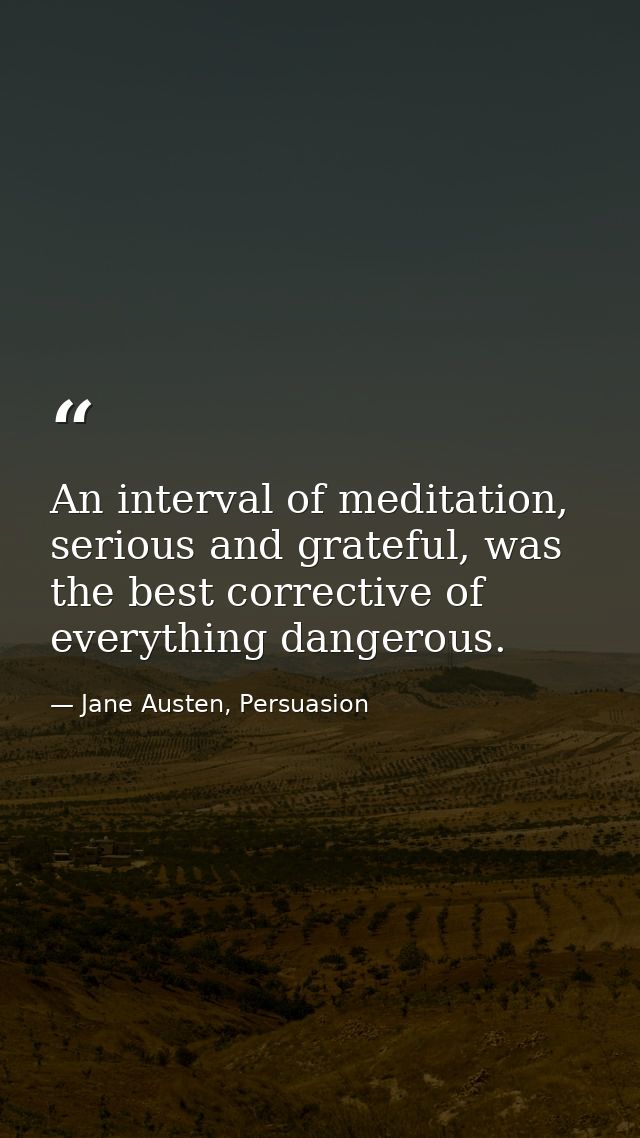 An interval of meditation, serious and grateful, was the best corrective of everything dangerous. — Jane Austen, Persuasion