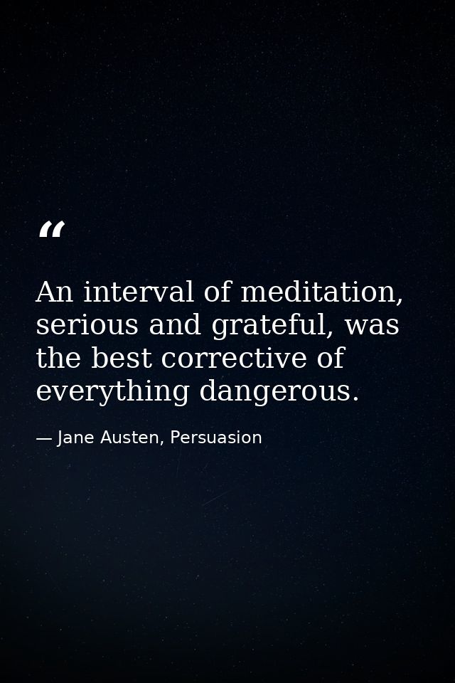 An interval of meditation, serious and grateful, was the best corrective of everything dangerous. — Jane Austen, Persuasion