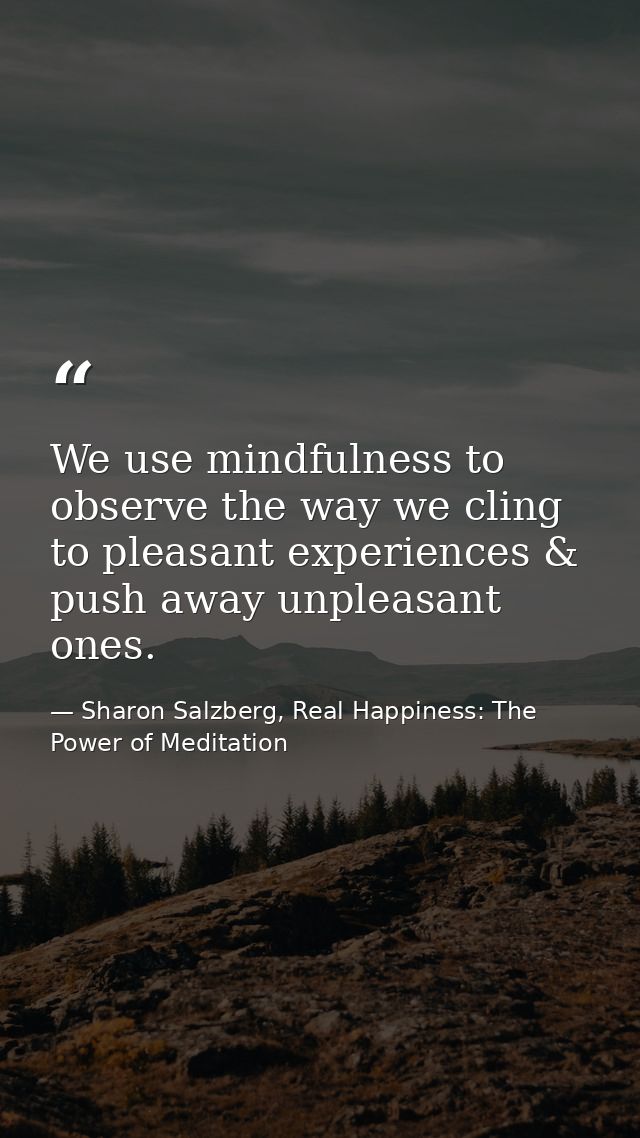 We use mindfulness to observe the way we cling to pleasant experiences & push away unpleasant ones. — Sharon Salzberg, Real Happiness: The Power of Meditation