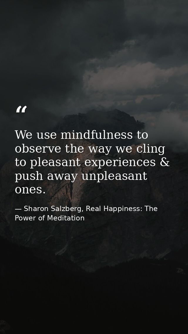 We use mindfulness to observe the way we cling to pleasant experiences & push away unpleasant ones. — Sharon Salzberg, Real Happiness: The Power of Meditation
